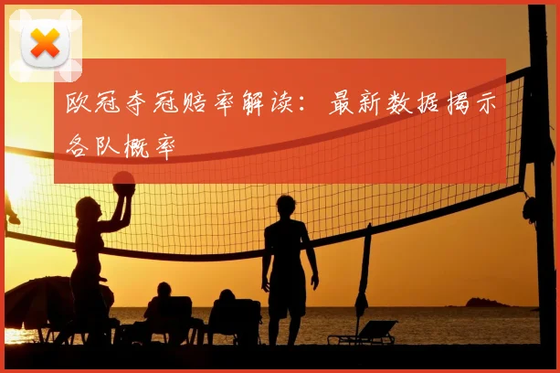 欧冠夺冠赔率解读:最新数据揭示各队概率