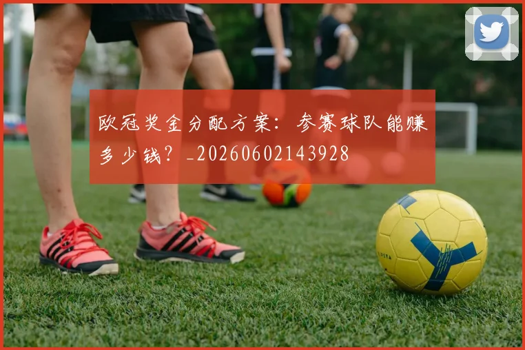 欧冠奖金分配方案:参赛球队能赚多少钱?_20260602143928