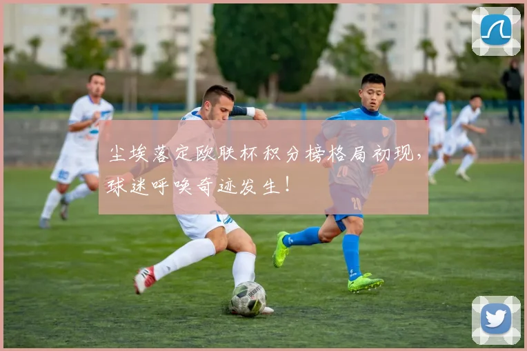 尘埃落定欧联杯积分榜格局初现，球迷呼唤奇迹发生！