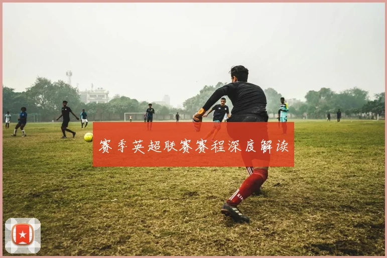 赛季英超联赛赛程深度解读