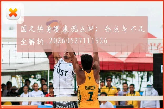 国足热身赛表现点评:亮点与不足全解析_20260527111926