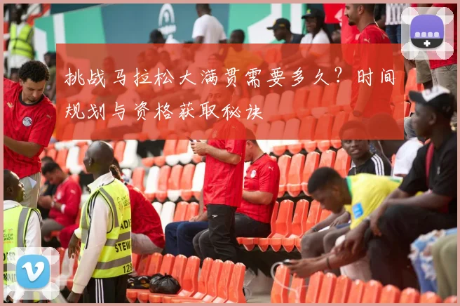 挑战马拉松大满贯需要多久？时间规划与资格获取秘诀