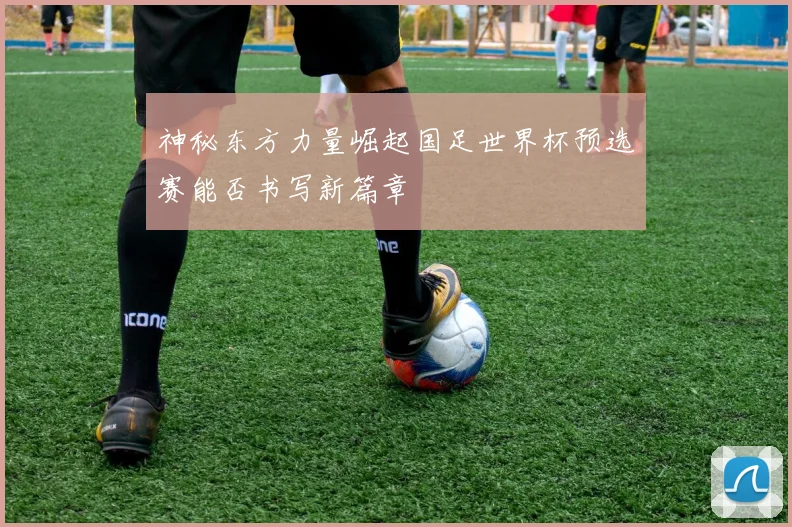 神秘东方力量崛起国足世界杯预选赛能否书写新篇章