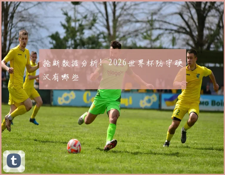 抢断数据分析！2026世界杯防守硬汉有哪些