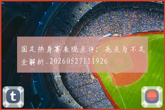 国足热身赛表现点评：亮点与不足全解析_20260527111926