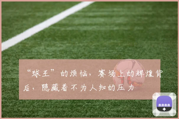 “球王”的烦恼，赛场上的辉煌背后，隐藏着不为人知的压力
