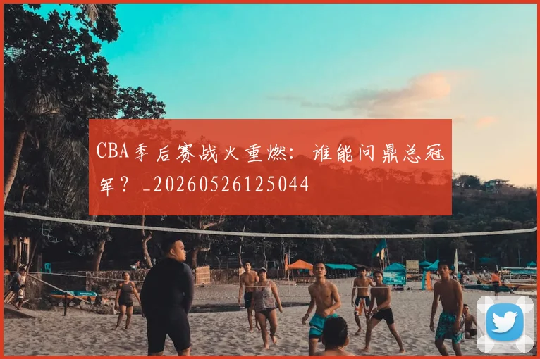 CBA季后赛战火重燃：谁能问鼎总冠军？_20260526125044