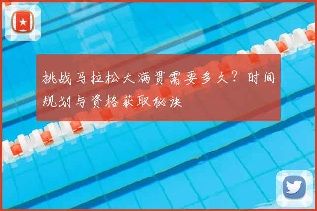 挑战马拉松大满贯需要多久？时间规划与资格获取秘诀