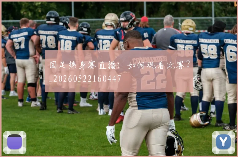 国足热身赛直播：如何观看比赛？_20260522160447