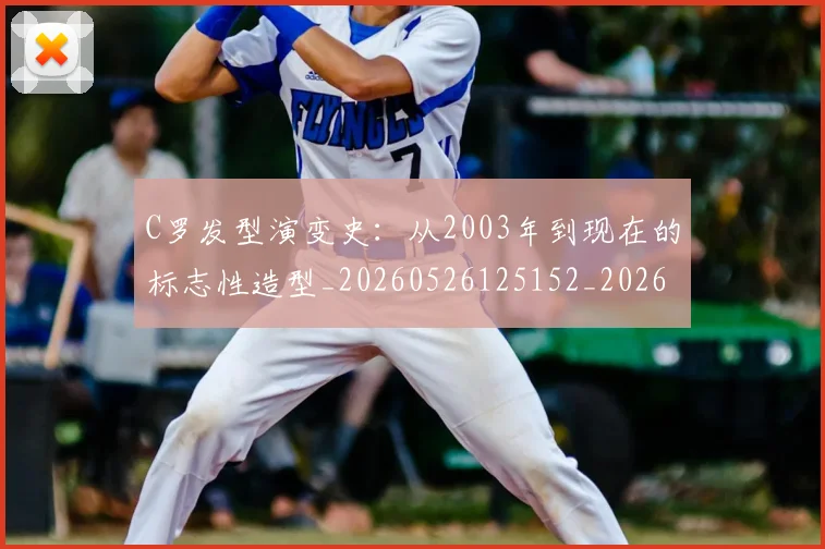 C罗发型演变史：从2003年到现在的标志性造型_20260526125152_20260606165336