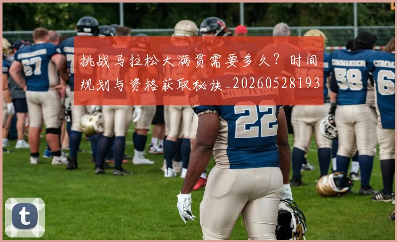 挑战马拉松大满贯需要多久?时间规划与资格获取秘诀_20260528193019