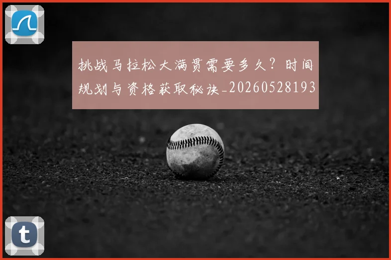 挑战马拉松大满贯需要多久？时间规划与资格获取秘诀_20260528193019