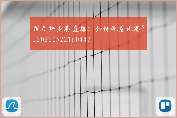 国足热身赛直播:如何观看比赛?_20260522160447